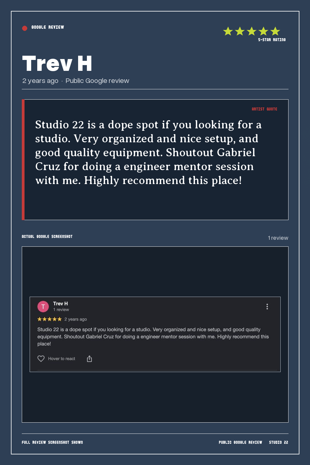 Studio 22 Google review card for Trev H, rated 5 out of 5. Studio 22 is a dope spot if you looking for a studio. Very organized and nice setup, and good quality equipment. Shoutout Gabriel Cruz for doing a engineer mentor session with me. Highly recommend this place!