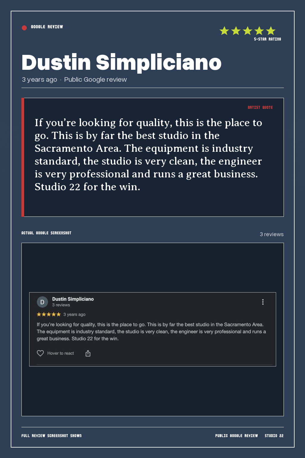 Studio 22 Google review card for Dustin Simpliciano, rated 5 out of 5. If you’re looking for quality, this is the place to go. This is by far the best studio in the Sacramento Area. The equipment is industry standard, the studio is very clean, the engineer is very professional and runs a great business. Studio 22 for the win.